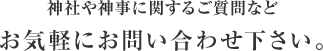 神社や神事に関するご質問などお気軽にお問い合わせ下さい。